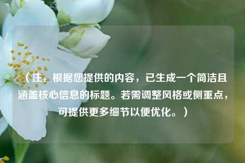 （注，根据您提供的内容，已生成一个简洁且涵盖核心信息的标题。若需调整风格或侧重点，可提供更多细节以便优化。）