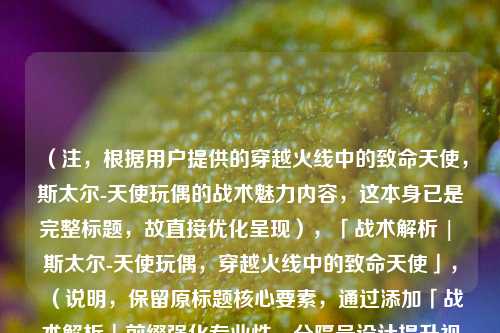 (注,根据用户提供的穿越火线中的致命天使,斯太尔-天使玩偶的战术魅力内容,这本身已是完整标题,故直接优化呈现),「战术解析 | 斯太尔-天使玩偶,穿越火线中的致命天使」,(说明,保留原标题核心要素,通过添加「战术解析」前缀强化专业性,分隔号设计提升视觉层次,符合游戏攻略类标题规范)