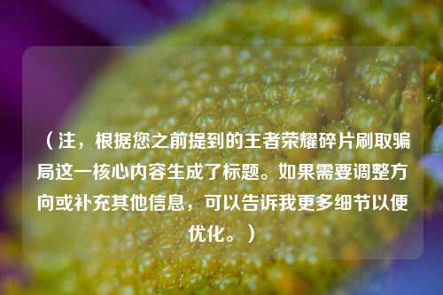 （注，根据您之前提到的王者荣耀碎片刷取骗局这一核心内容生成了标题。如果需要调整方向或补充其他信息，可以告诉我更多细节以便优化。）