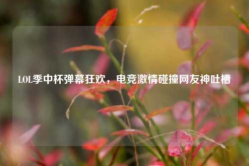 LOL季中杯弹幕狂欢,电竞***碰撞网友神吐槽