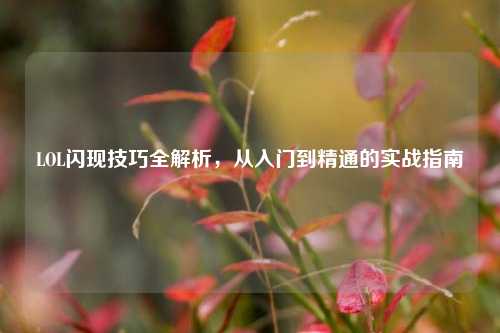 LOL闪现技巧全解析，从入门到精通的实战指南
