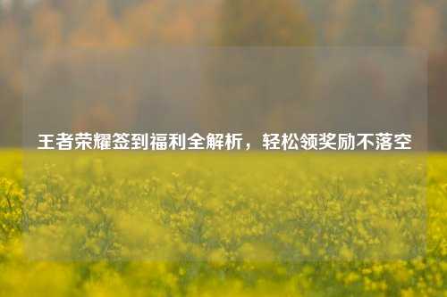 王者荣耀签到福利全解析，轻松领奖励不落空