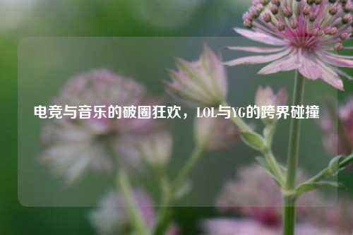 电竞与音乐的破圈狂欢，LOL与YG的跨界碰撞