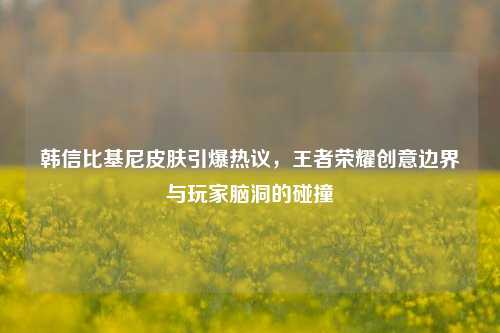 韩信比基尼皮肤引爆热议,王者荣耀创意边界与玩家脑洞的碰撞
