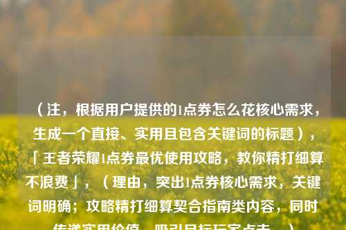 （注，根据用户提供的1点券怎么花核心需求，生成一个直接、实用且包含关键词的标题），「王者荣耀1点券更优使用攻略，教你精打细算不浪费」，（理由，突出1点券核心需求，关键词明确；攻略精打细算契合指南类内容，同时传递实用价值，吸引目标玩家点击。）