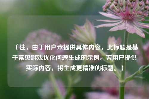 （注，由于用户未提供具体内容，此标题是基于常见游戏优化问题生成的示例。若用户提供实际内容，将生成更精准的标题。）