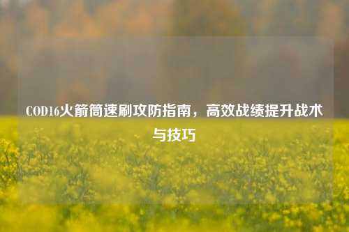 COD16火箭筒速刷攻防指南,高效战绩提升战术与技巧