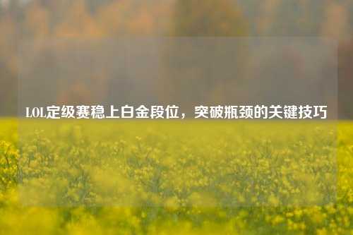 LOL定级赛稳上白金段位，突破瓶颈的关键技巧