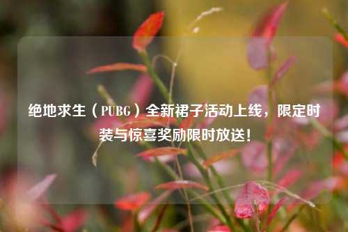 绝地求生（PUBG）全新裙子活动上线，限定时装与惊喜奖励限时放送！