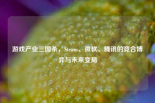 游戏产业三国杀，Steam、微软、腾讯的竞合博弈与未来变局
