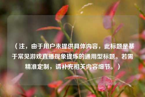 (注,由于用户未提供具体内容,此标题是基于常见游戏直播现象提炼的通用型标题。若需精准定制,请补充相关内容细节。)