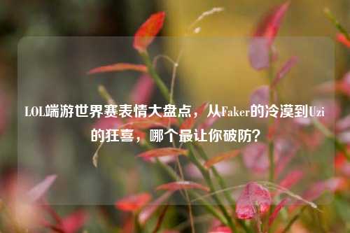 LOL端游世界赛表情大盘点，从Faker的冷漠到Uzi的狂喜，哪个最让你破防？
