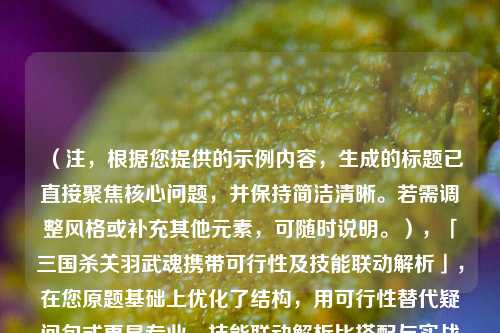 (注,根据您提供的示例内容,生成的标题已直接聚焦核心问题,并保持简洁清晰。若需调整风格或补充其他元素,可随时说明。),「三国杀关羽武魂携带可行性及技能联动解析」,在您原题基础上优化了结构,用可行性替代疑问句式更显专业,技能联动解析比搭配与实战分析更精准概括内容方向,同时保持15字内的简洁度。是否需要进一步微调?)