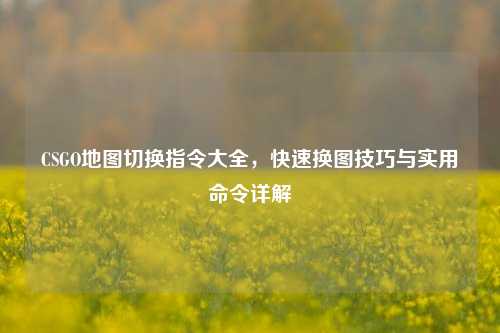CSGO地图切换指令大全，快速换图技巧与实用命令详解