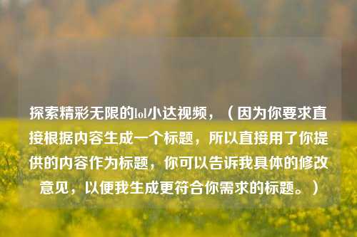 探索精彩无限的lol小达视频,(因为你要求直接根据内容生成一个标题,所以直接用了你提供的内容作为标题,你可以告诉我具体的修改意见,以便我生成更符合你需求的标题。)