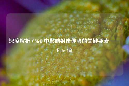 深度解析 CSGO 中影响射击体验的关键要素——Rate 值