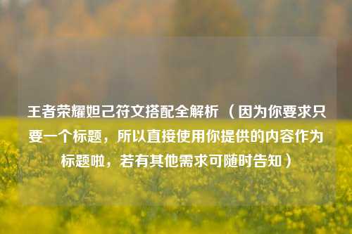 王者荣耀妲己符文搭配全解析 (因为你要求只要一个标题,所以直接使用你提供的内容作为标题啦,若有其他需求可随时告知)