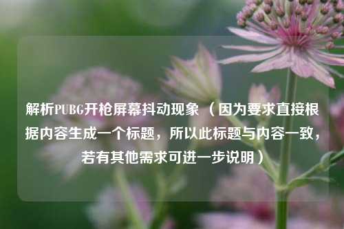 解析PUBG开枪屏幕抖动现象 （因为要求直接根据内容生成一个标题，所以此标题与内容一致，若有其他需求可进一步说明）