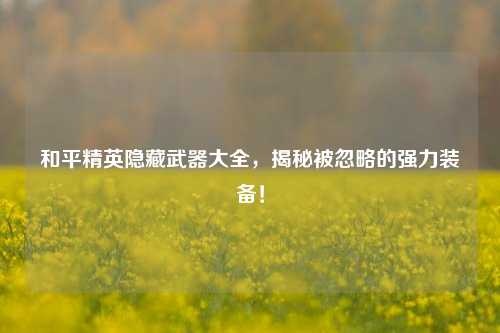 和平精英隐藏武器大全，揭秘被忽略的强力装备！
