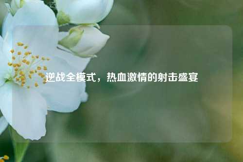 逆战全模式，热血***的射击盛宴