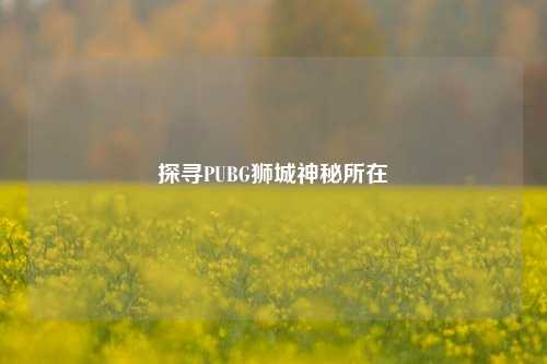 探寻PUBG狮城神秘所在