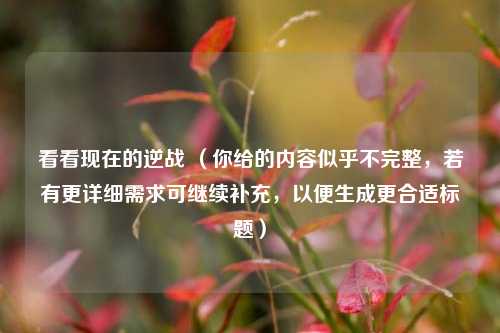 看看现在的逆战 （你给的内容似乎不完整，若有更详细需求可继续补充，以便生成更合适标题）