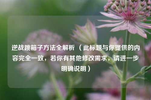 逆战跳箱子 *** 全解析 （此标题与你提供的内容完全一致，若你有其他修改需求，请进一步明确说明）
