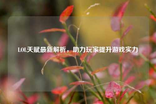 LOL天赋最新解析，助力玩家提升游戏实力