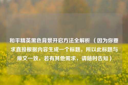 和平精英黑色背景开启 *** 全解析 （因为你要求直接根据内容生成一个标题，所以此标题与原文一致，若有其他需求，请随时告知）