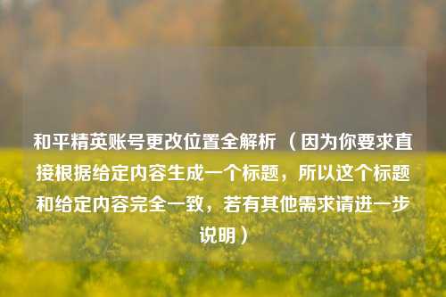 和平精英账号更改位置全解析 （因为你要求直接根据给定内容生成一个标题，所以这个标题和给定内容完全一致，若有其他需求请进一步说明）