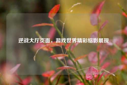 逆战大厅页面，游戏世界精彩缩影展现