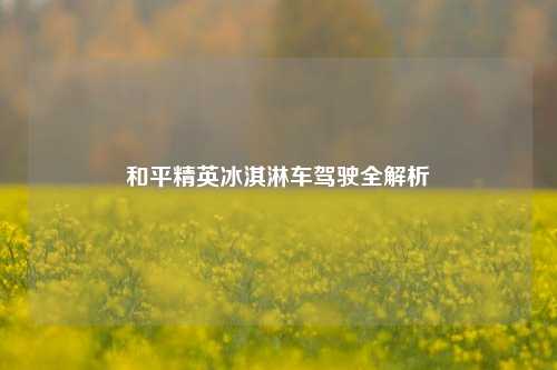 和平精英冰淇淋车驾驶全解析