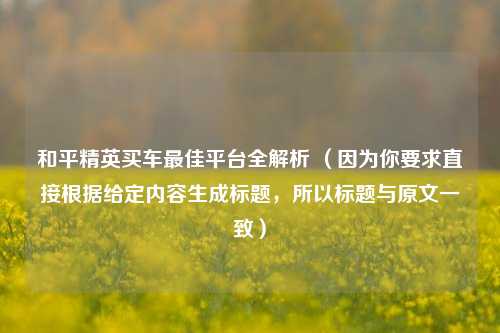 和平精英买车更佳平台全解析 (因为你要求直接根据给定内容生成标题,所以标题与原文一致)