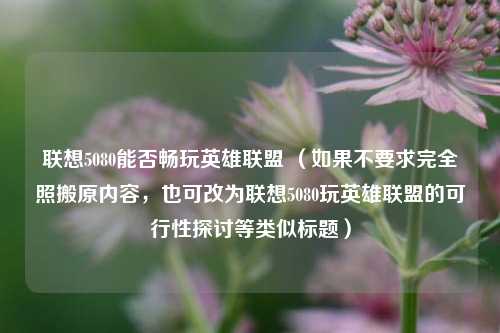 联想5080能否畅玩英雄联盟 （如果不要求完全照搬原内容，也可改为联想5080玩英雄联盟的可行性探讨等类似标题）