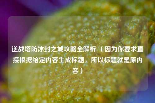 逆战塔防冰封之城攻略全解析 （因为你要求直接根据给定内容生成标题，所以标题就是原内容）