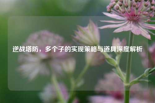 逆战塔防,多个子的实现策略与道具深度解析