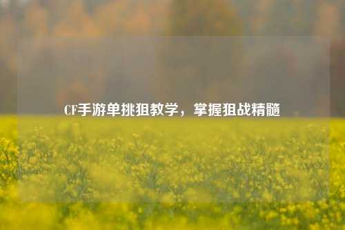 CF手游单挑狙教学，掌握狙战精髓
