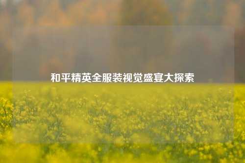 和平精英全服装视觉盛宴大探索