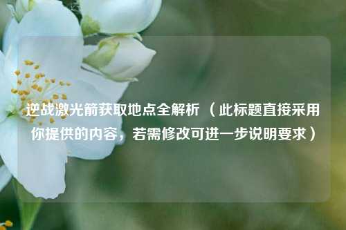 逆战激光箭获取地点全解析 （此标题直接采用你提供的内容，若需修改可进一步说明要求）