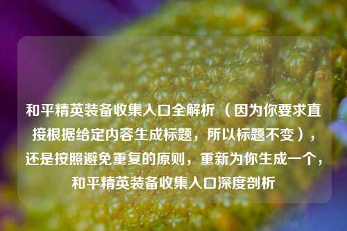 和平精英装备收集入口全解析 （因为你要求直接根据给定内容生成标题，所以标题不变），还是按照避免重复的原则，重新为你生成一个，和平精英装备收集入口深度剖析