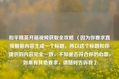 和平精英开箱视频获取全攻略 (因为你要求直接根据内容生成一个标题,所以这个标题和你提供的内容完全一致,不知是否符合你的心意,如果有其他要求,请随时告诉我)