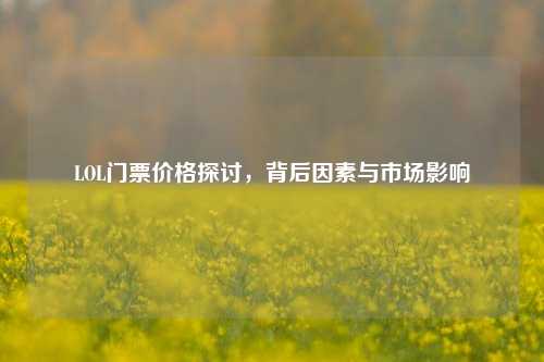LOL门票价格探讨，背后因素与市场影响