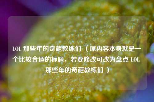 LOL 那些年的奇葩教练们 （原内容本身就是一个比较合适的标题，若要修改可改为盘点 LOL 那些年的奇葩教练们 ）