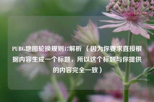 PUBG地图轮换规则17解析 （因为你要求直接根据内容生成一个标题，所以这个标题与你提供的内容完全一致）