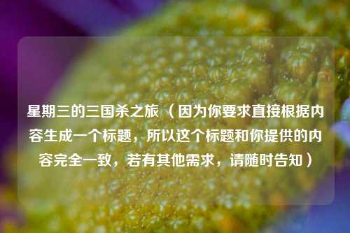 星期三的三国杀之旅 （因为你要求直接根据内容生成一个标题，所以这个标题和你提供的内容完全一致，若有其他需求，请随时告知）
