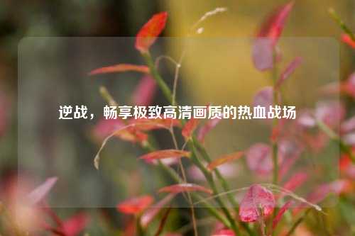 逆战，畅享极致高清画质的热血战场