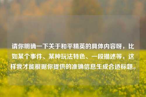 请你明确一下关于和平精英的具体内容呀,比如某个事件、某种玩法特色、一段描述等,这样我才能根据你提供的准确信息生成合适标题。