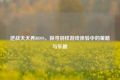 逆战天天养BOSS，探寻别样游戏体验中的策略与乐趣