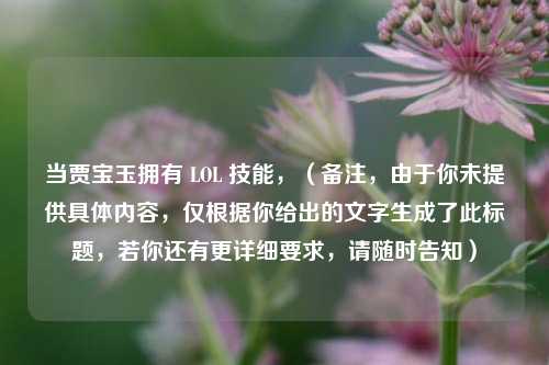 当贾宝玉拥有 LOL 技能,(备注,由于你未提供具体内容,仅根据你给出的文字生成了此标题,若你还有更详细要求,请随时告知)