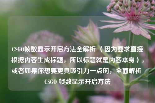 CSGO帧数显示开启 *** 全解析 （因为要求直接根据内容生成标题，所以标题就是内容本身），或者如果你想要更具吸引力一点的，全面解析 CSGO 帧数显示开启 *** 
